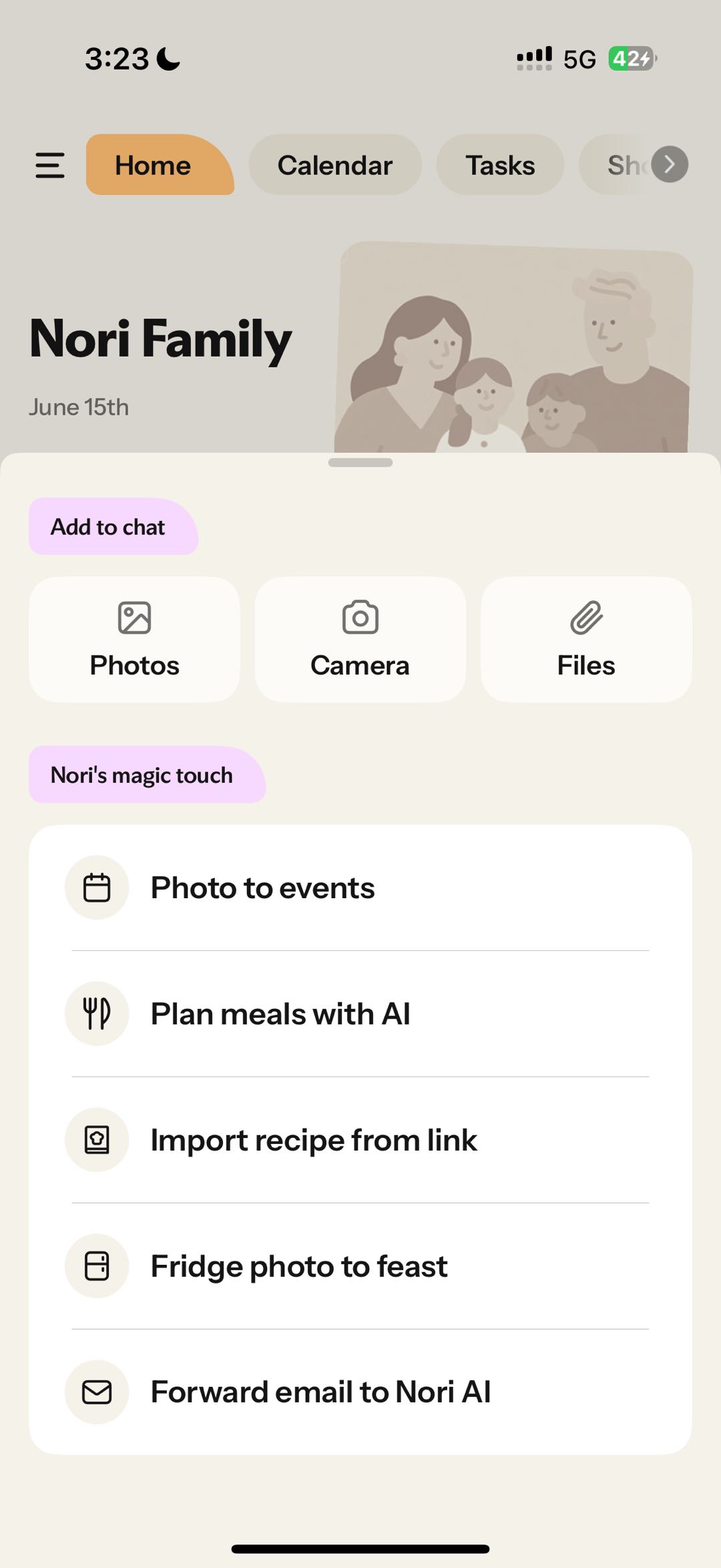 Nori Family3:234G5G42%HomeCalendarTasks“Add to chat”PhotosCameraFiles“Nori’s magic touch”“Photo to events”“Plan meals with AI”“Import recipe from link”“Fridge photo to feast”“Forward email to Nori AI”Nori AIAI